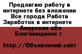 Предлагаю работу в интернете без вложении - Все города Работа » Заработок в интернете   . Амурская обл.,Благовещенск г.